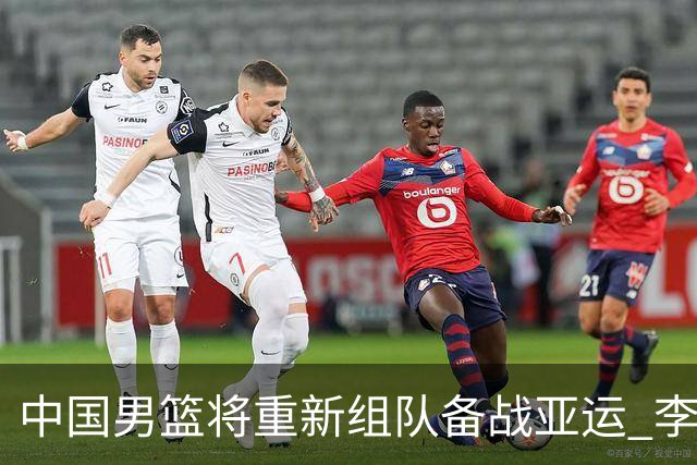 中国男篮将重新组队备战亚运 李凯尔周琦缺席